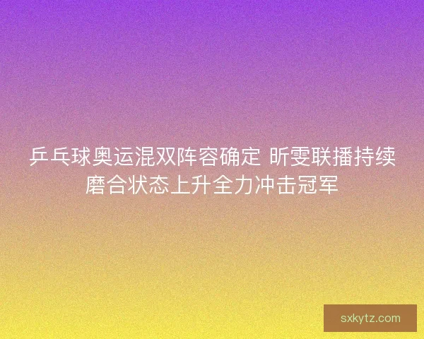 乒乓球奥运混双阵容确定 昕雯联播持续磨合状态上升全力冲击冠军