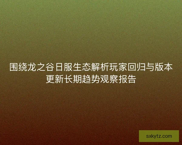 围绕龙之谷日服生态解析玩家回归与版本更新长期趋势观察报告