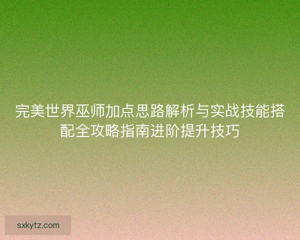 完美世界巫师加点思路解析与实战技能搭配全攻略指南进阶提升技巧