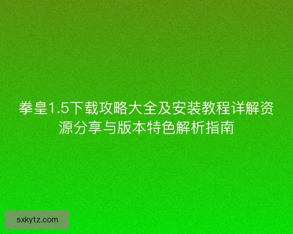 拳皇1.5下载攻略大全及安装教程详解资源分享与版本特色解析指南