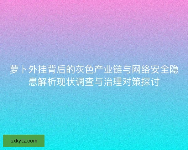 萝卜外挂背后的灰色产业链与网络安全隐患解析现状调查与治理对策探讨