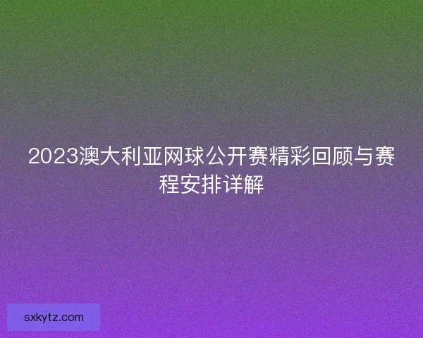 2023澳大利亚网球公开赛精彩回顾与赛程安排详解
