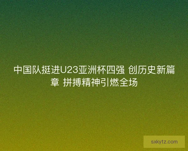 中国队挺进U23亚洲杯四强 创历史新篇章 拼搏精神引燃全场