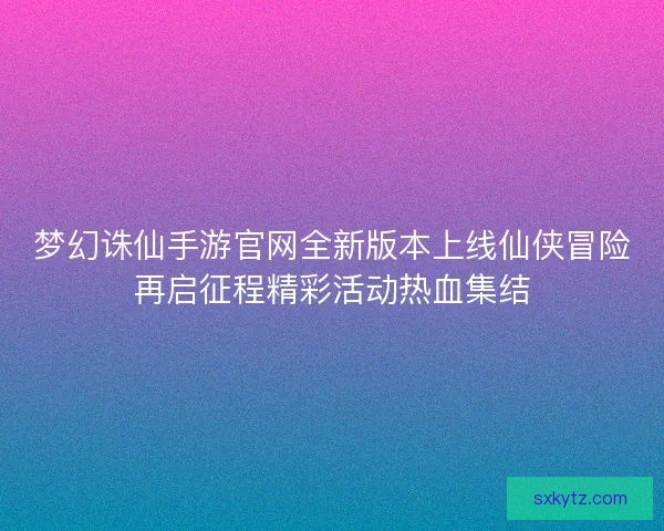 梦幻诛仙手游官网全新版本上线仙侠冒险再启征程精彩活动热血集结 梦幻诛仙手游官网全新版本上线仙侠冒险再启征程精彩活动热血集结