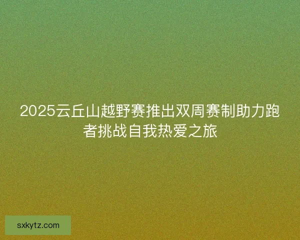 2025云丘山越野赛推出双周赛制助力跑者挑战自我热爱之旅