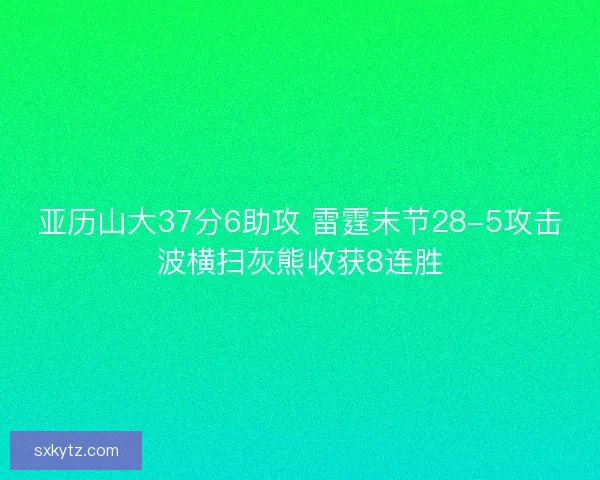 亚历山大37分6助攻 雷霆末节28-5攻击波横扫灰熊收获8连胜