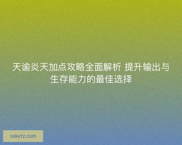 天谕炎天加点攻略全面解析 提升输出与生存能力的最佳选择