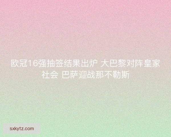 欧冠16强抽签结果出炉 大巴黎对阵皇家社会 巴萨迎战那不勒斯