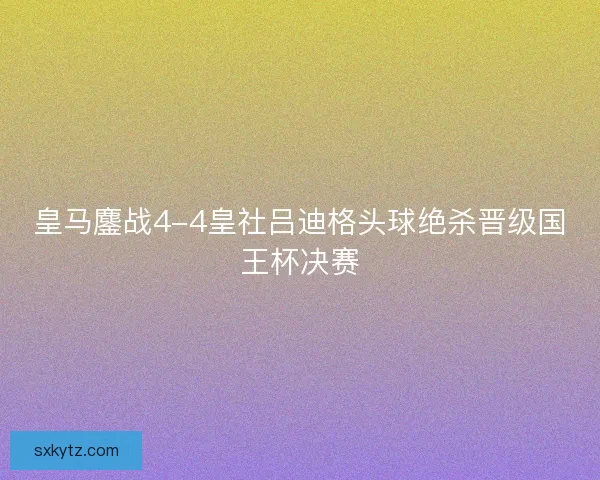 皇马鏖战4-4皇社吕迪格头球绝杀晋级国王杯决赛