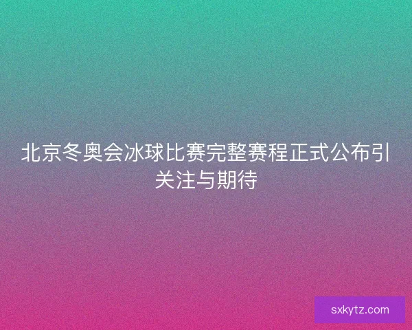 北京冬奥会冰球比赛完整赛程正式公布引关注与期待