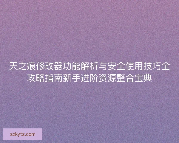 天之痕修改器功能解析与安全使用技巧全攻略指南新手进阶资源整合宝典