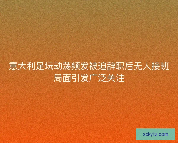意大利足坛动荡频发被迫辞职后无人接班局面引发广泛关注