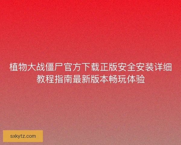 植物大战僵尸官方下载正版安全安装详细教程指南最新版本畅玩体验