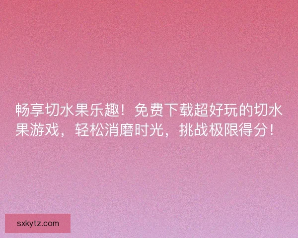 畅享切水果乐趣！免费下载超好玩的切水果游戏，轻松消磨时光，挑战极限得分！
