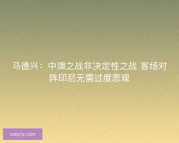 马德兴：中澳之战非决定性之战 客场对阵印尼无需过度悲观