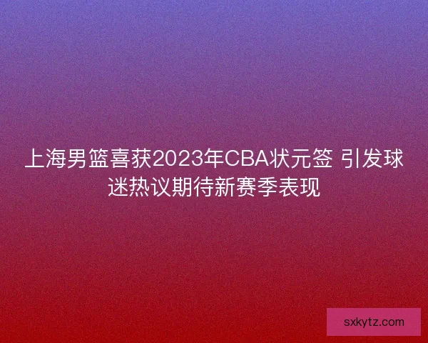上海男篮喜获2023年CBA状元签 引发球迷热议期待新赛季表现