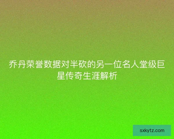 乔丹荣誉数据对半砍的另一位名人堂级巨星传奇生涯解析