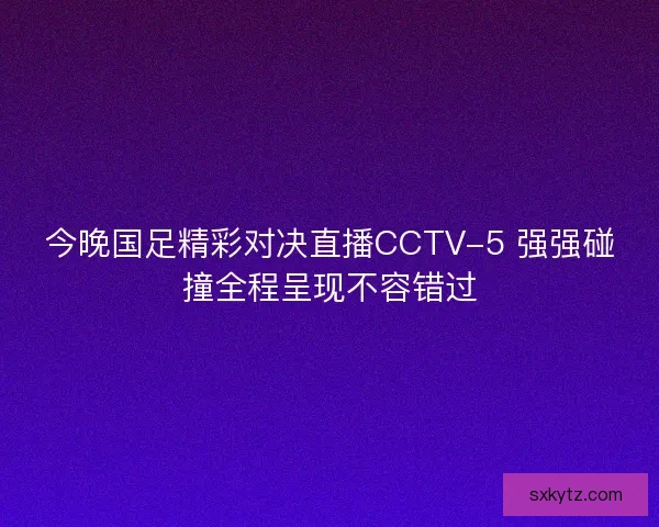 今晚国足精彩对决直播CCTV-5 强强碰撞全程呈现不容错过