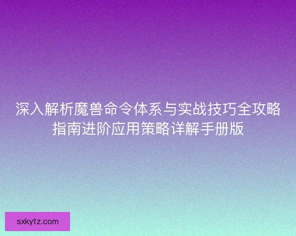 深入解析魔兽命令体系与实战技巧全攻略指南进阶应用策略详解手册版