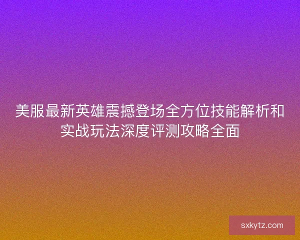 美服最新英雄震撼登场全方位技能解析和实战玩法深度评测攻略全面
