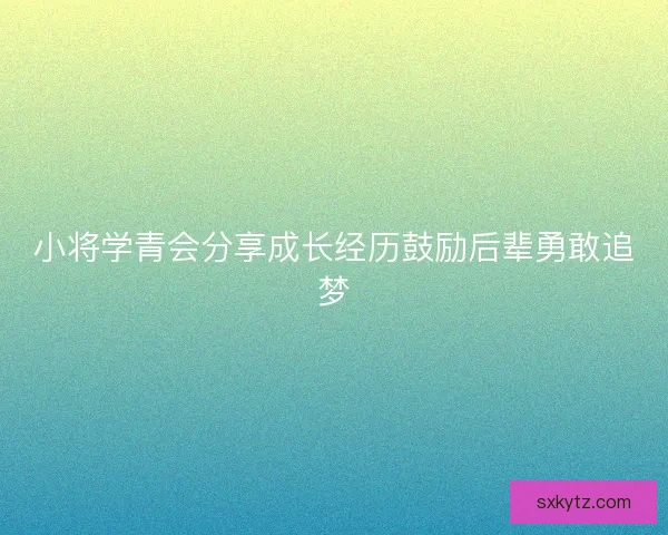小将学青会分享成长经历鼓励后辈勇敢追梦