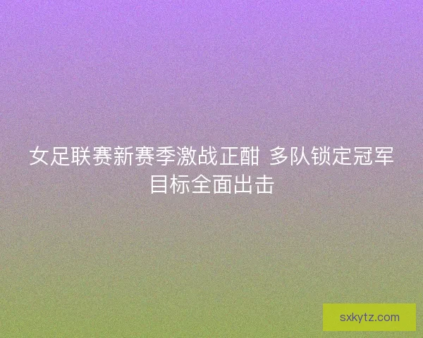 女足联赛新赛季激战正酣 多队锁定冠军目标全面出击